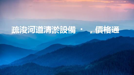 疏浚河道清淤設備，價格通明刨析！